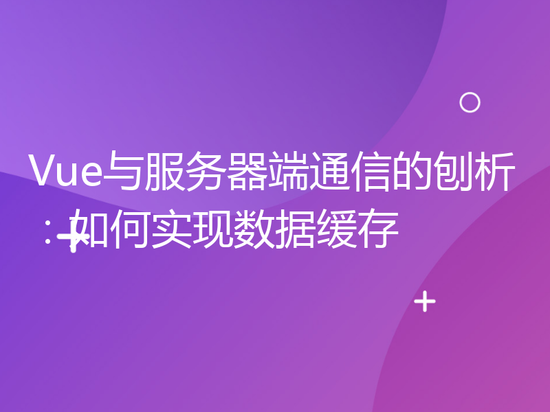 Vue与服务器端通信的刨析：如何实现数据缓存