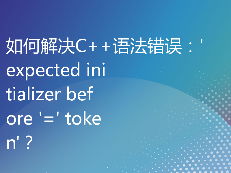 如何解决C++语法错误：'expected initializer before '=' token'？