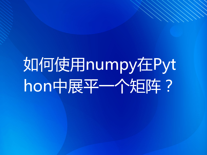 如何使用numpy在Python中展平一个矩阵？