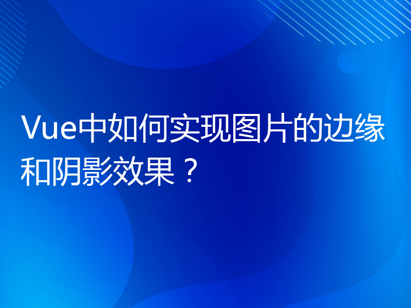 Vue中如何实现图片的边缘和阴影效果？