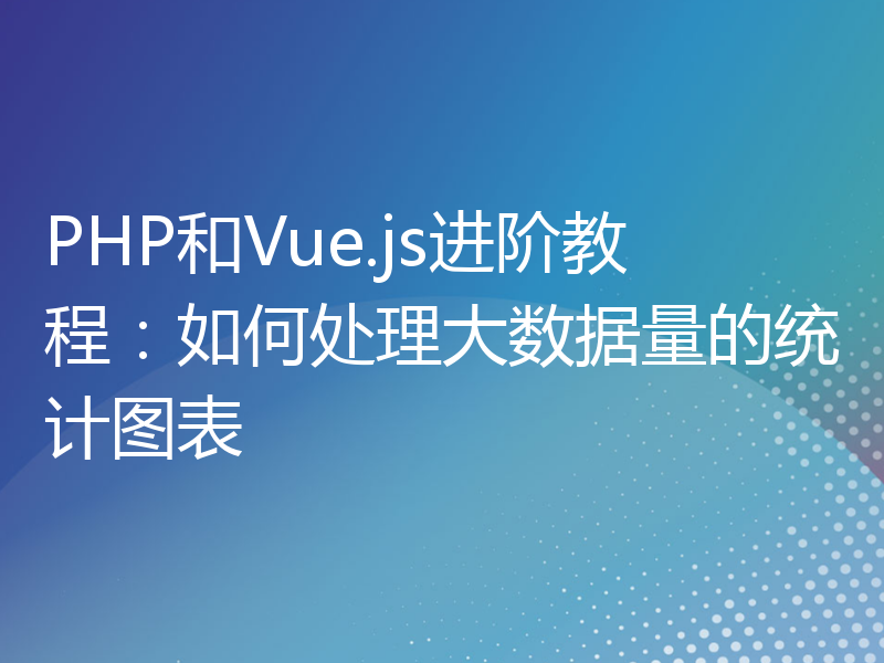 PHP和Vue.js进阶教程：如何处理大数据量的统计图表