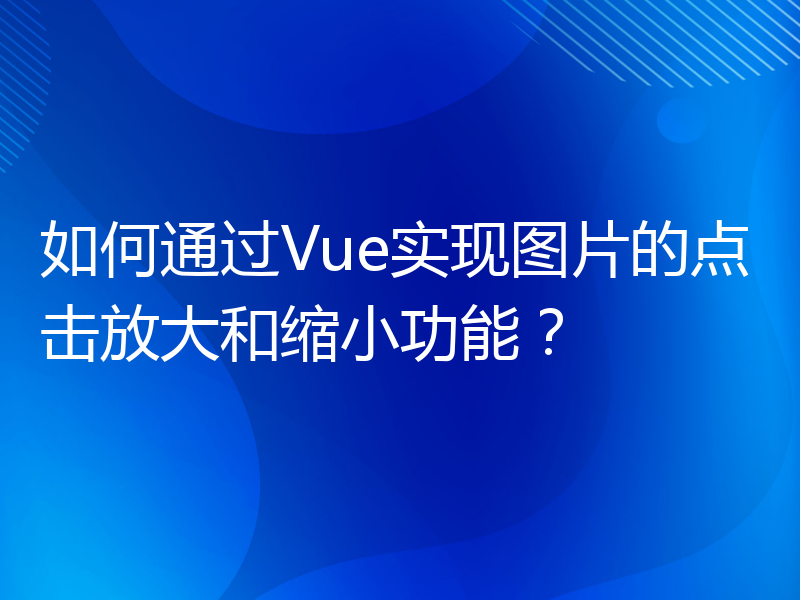 如何通过Vue实现图片的点击放大和缩小功能？