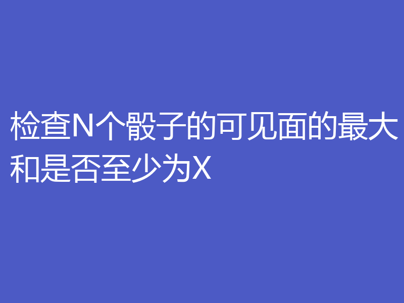 检查N个骰子的可见面的最大和是否至少为X