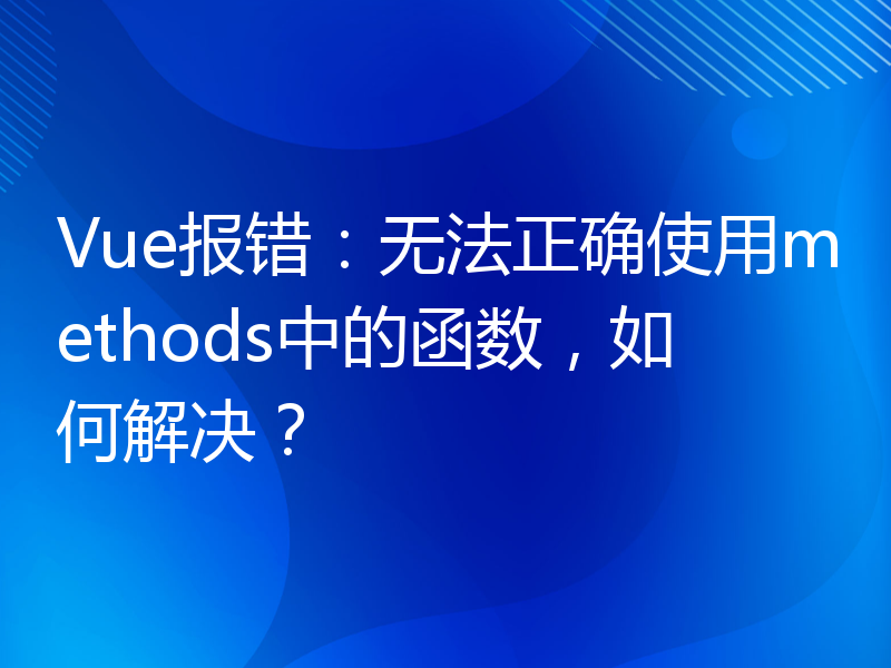 Vue报错：无法正确使用methods中的函数，如何解决？