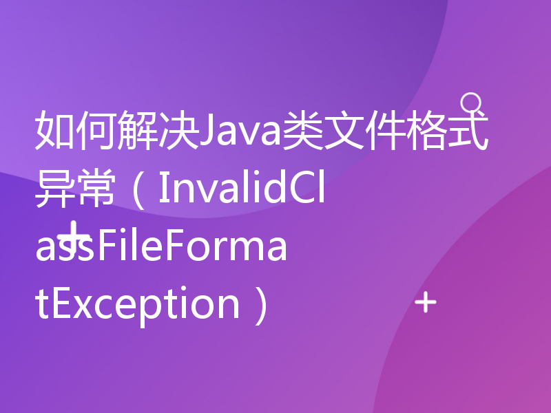 如何解决Java类文件格式异常（InvalidClassFileFormatException）