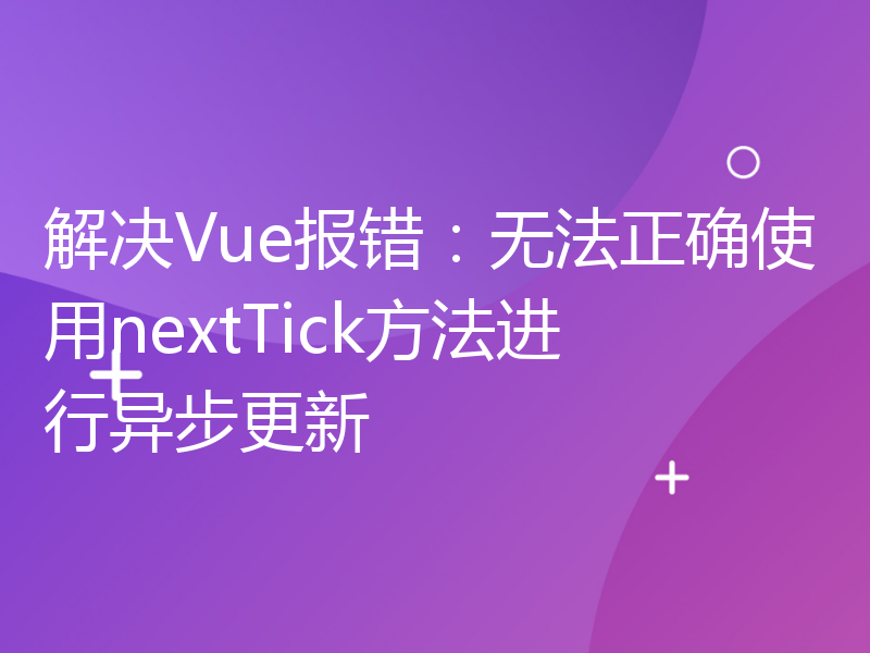 解决Vue报错：无法正确使用nextTick方法进行异步更新