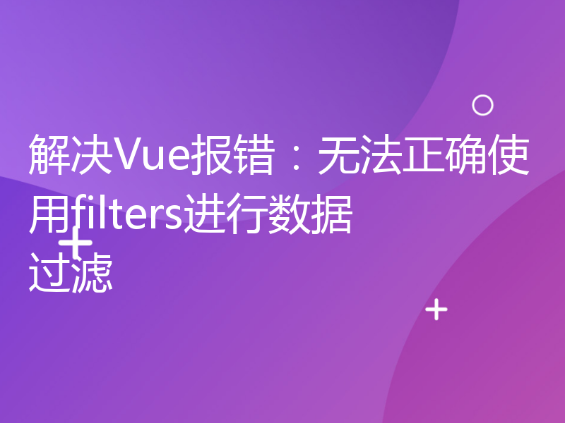 解决Vue报错：无法正确使用filters进行数据过滤