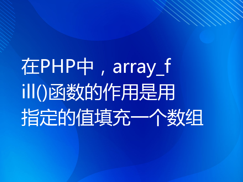 在PHP中，array_fill()函数的作用是用指定的值填充一个数组