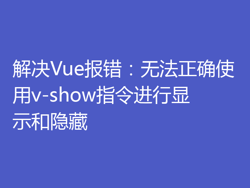 解决Vue报错：无法正确使用v-show指令进行显示和隐藏