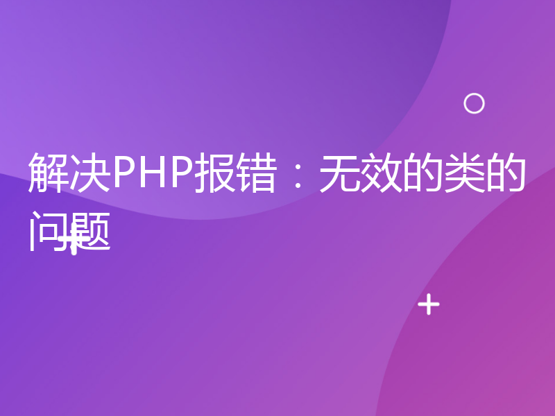 解决PHP报错：无效的类的问题