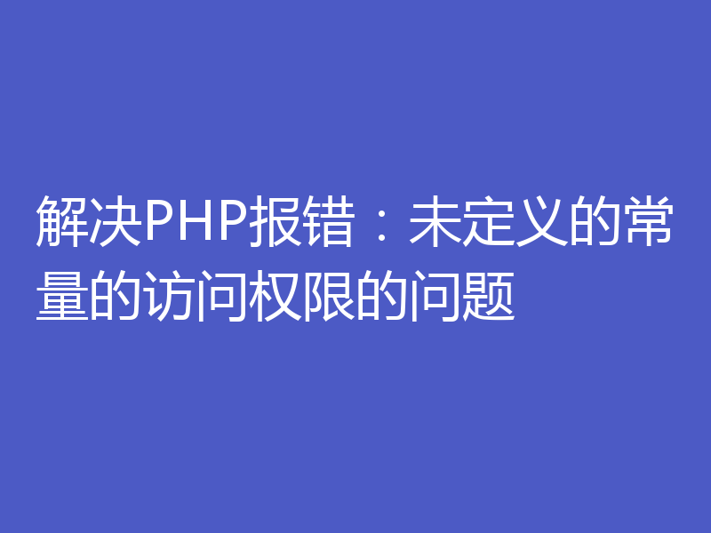 解决PHP报错：未定义的常量的访问权限的问题