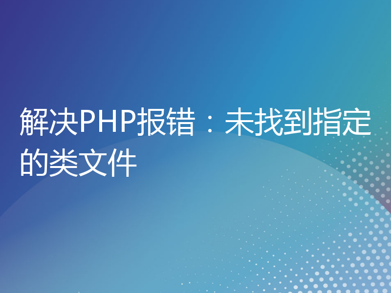 解决PHP报错：未找到指定的类文件