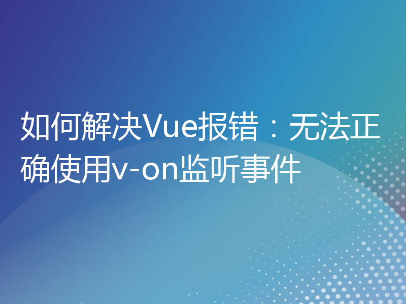 如何解决Vue报错：无法正确使用v-on监听事件