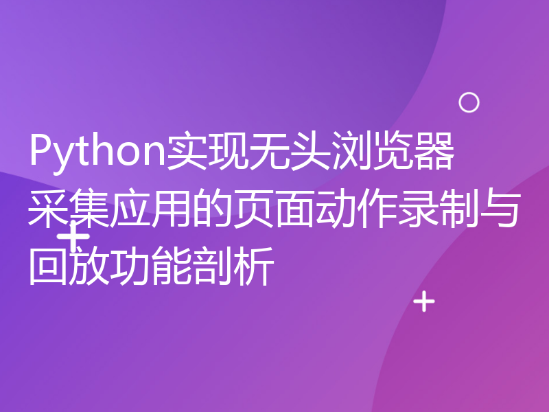 Python实现无头浏览器采集应用的页面动作录制与回放功能剖析