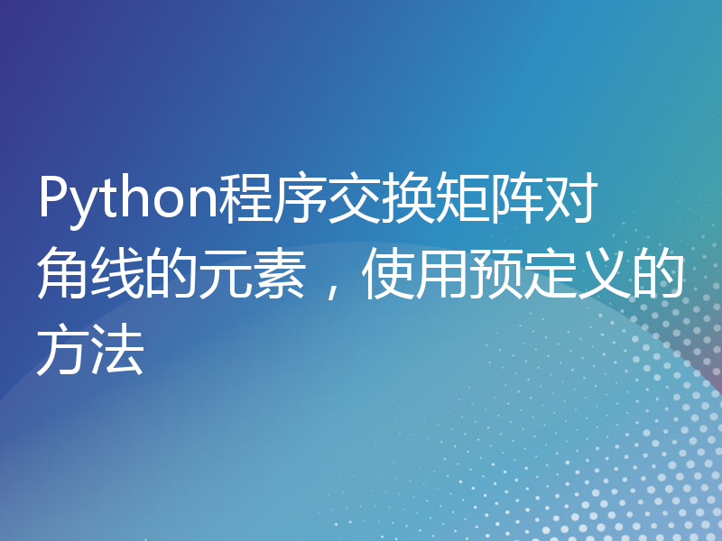 Python程序交换矩阵对角线的元素，使用预定义的方法