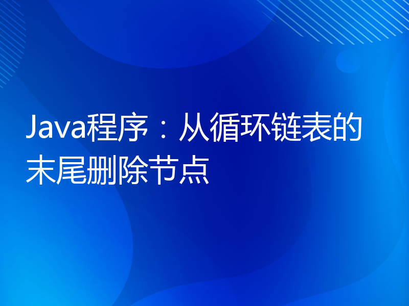 Java程序：从循环链表的末尾删除节点