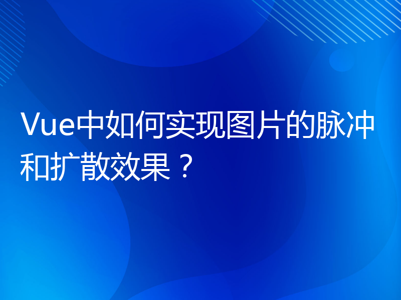 Vue中如何实现图片的脉冲和扩散效果？