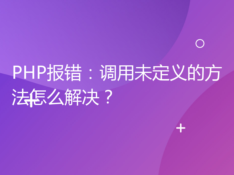 PHP报错：调用未定义的方法怎么解决？