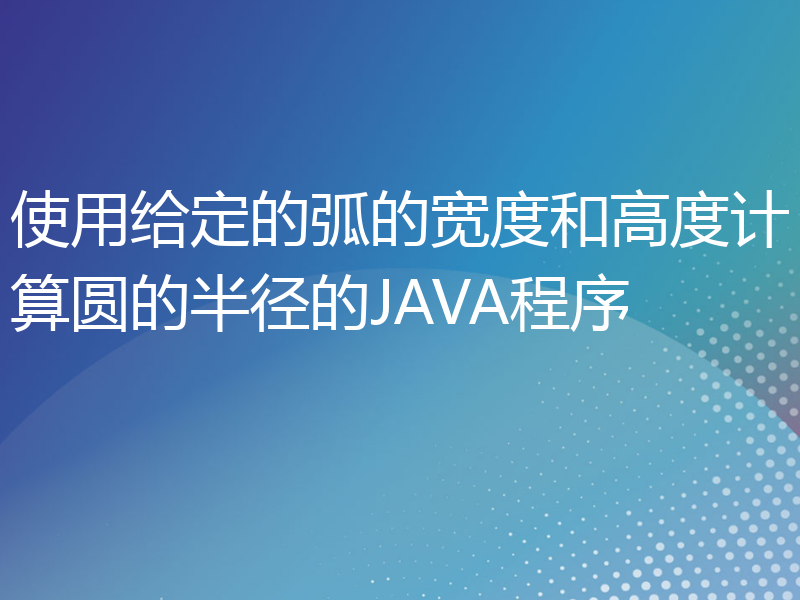 使用给定的弧的宽度和高度计算圆的半径的JAVA程序