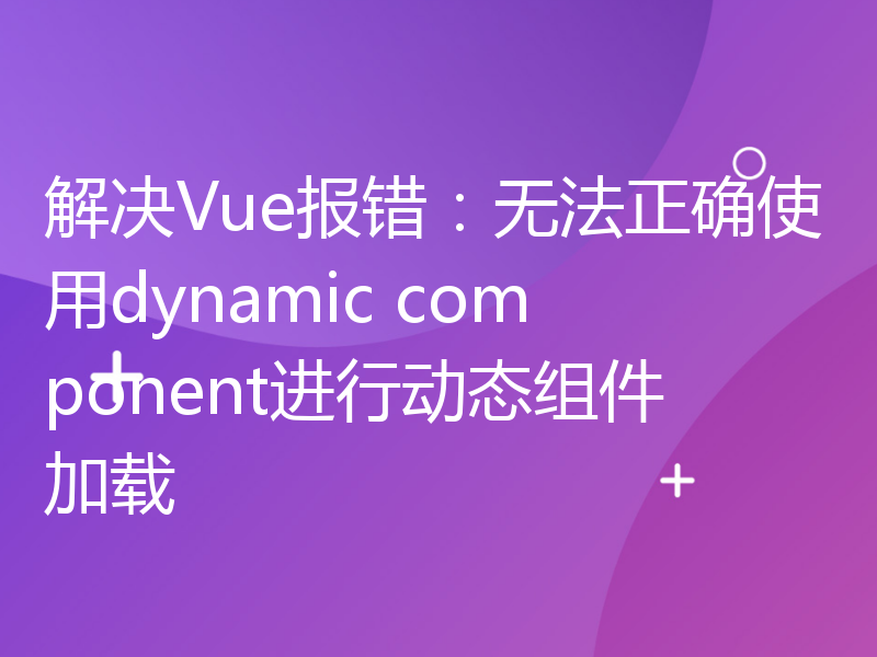 解决Vue报错：无法正确使用dynamic component进行动态组件加载