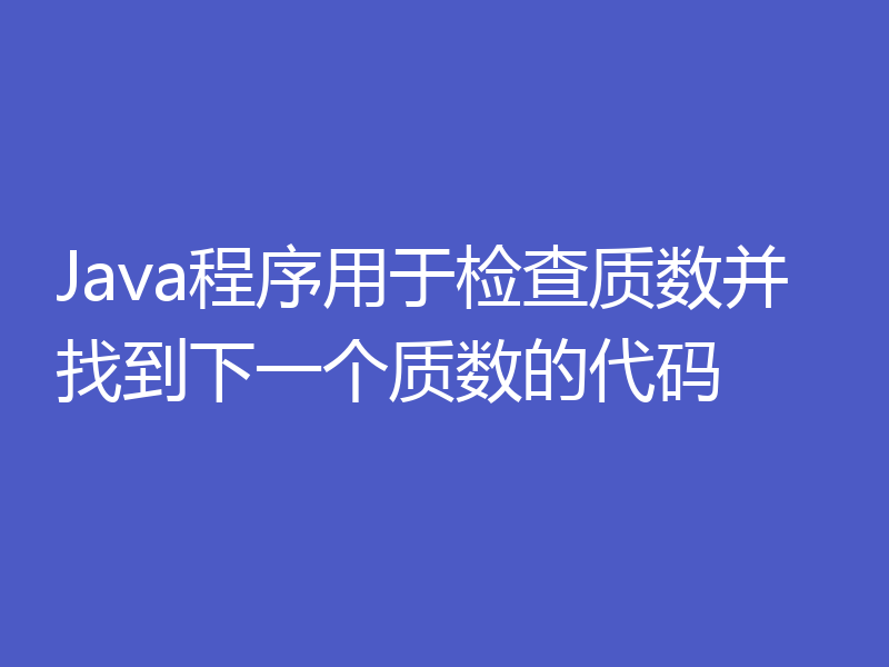 Java程序用于检查质数并找到下一个质数的代码