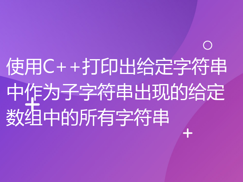 使用C++打印出给定字符串中作为子字符串出现的给定数组中的所有字符串