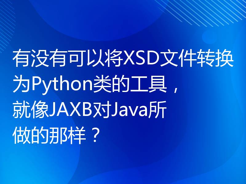 有没有可以将XSD文件转换为Python类的工具，就像JAXB对Java所做的那样？