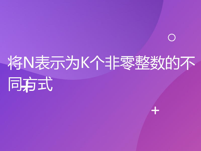 将N表示为K个非零整数的不同方式