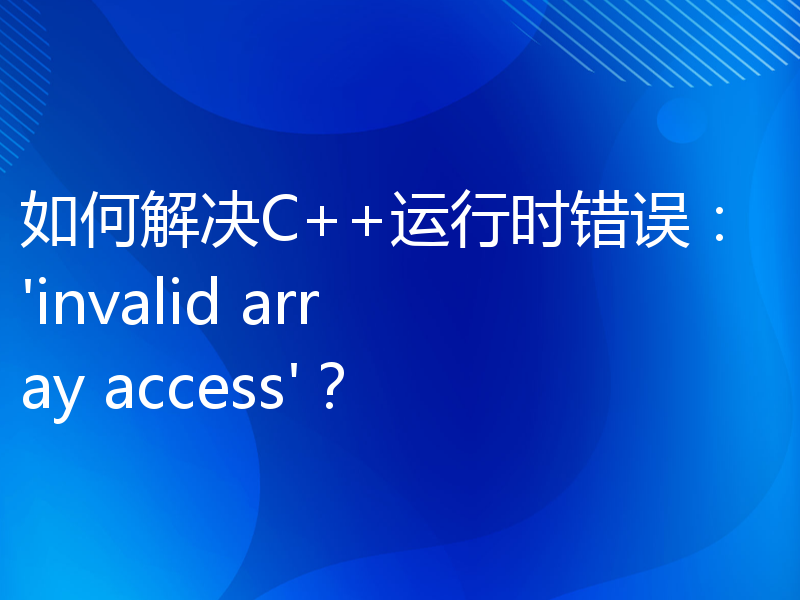 如何解决C++运行时错误：'invalid array access'？