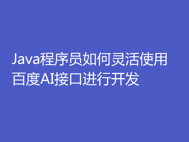 Java程序员如何灵活使用百度AI接口进行开发