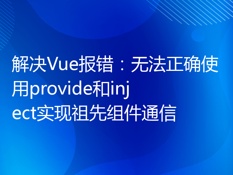 解决Vue报错：无法正确使用provide和inject实现祖先组件通信