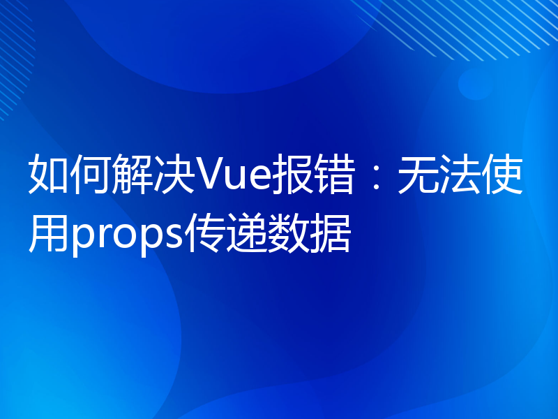 如何解决Vue报错：无法使用props传递数据