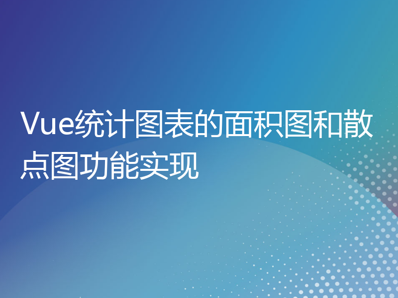 Vue统计图表的面积图和散点图功能实现