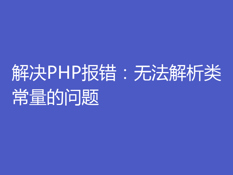 解决PHP报错：无法解析类常量的问题