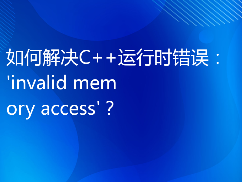 如何解决C++运行时错误：'invalid memory access'？