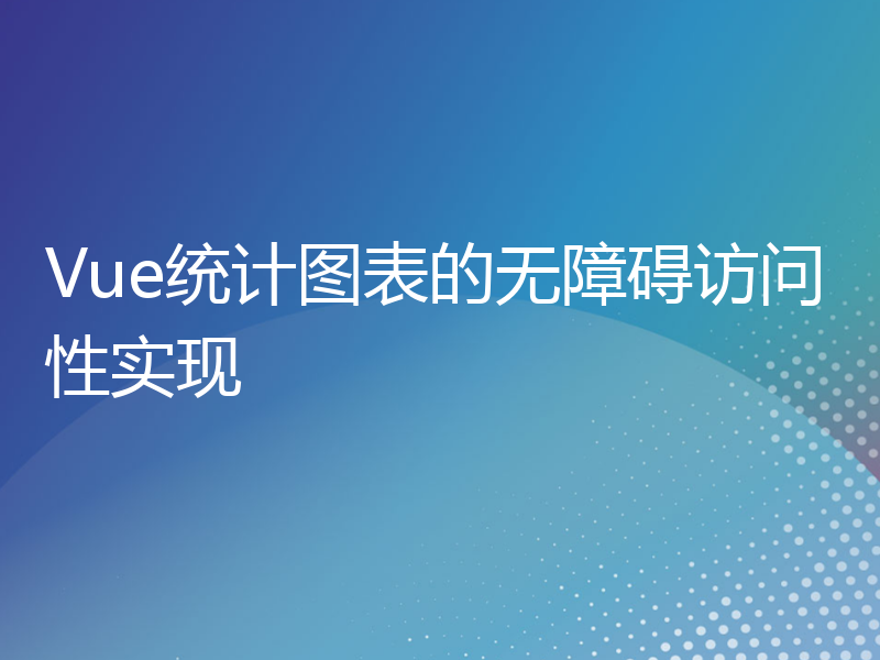 Vue统计图表的无障碍访问性实现