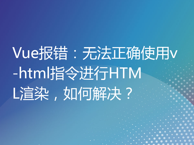 Vue报错：无法正确使用v-html指令进行HTML渲染，如何解决？