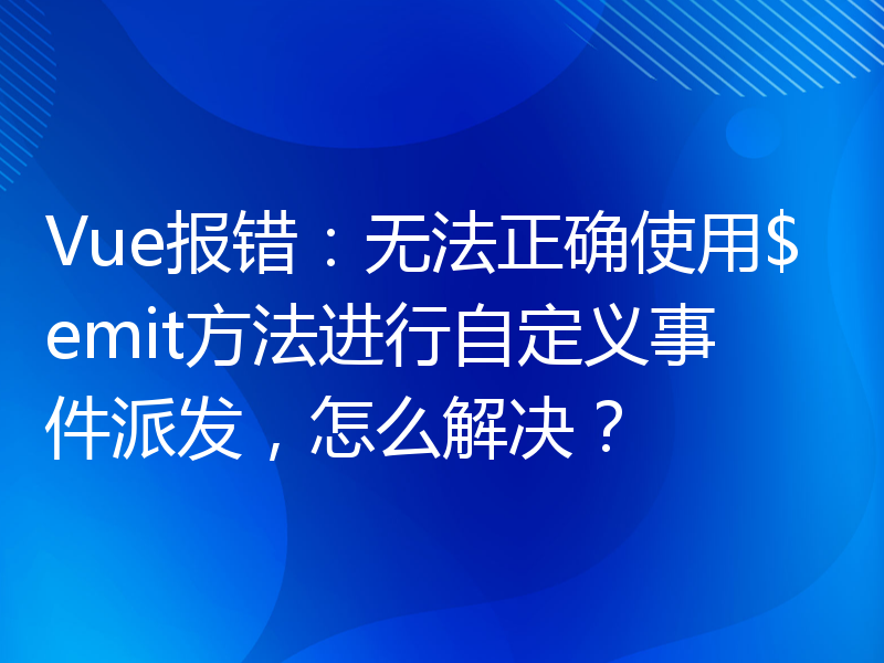 Vue报错：无法正确使用$emit方法进行自定义事件派发，怎么解决？