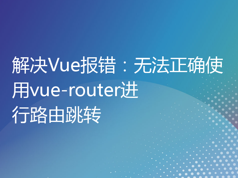 解决Vue报错：无法正确使用vue-router进行路由跳转