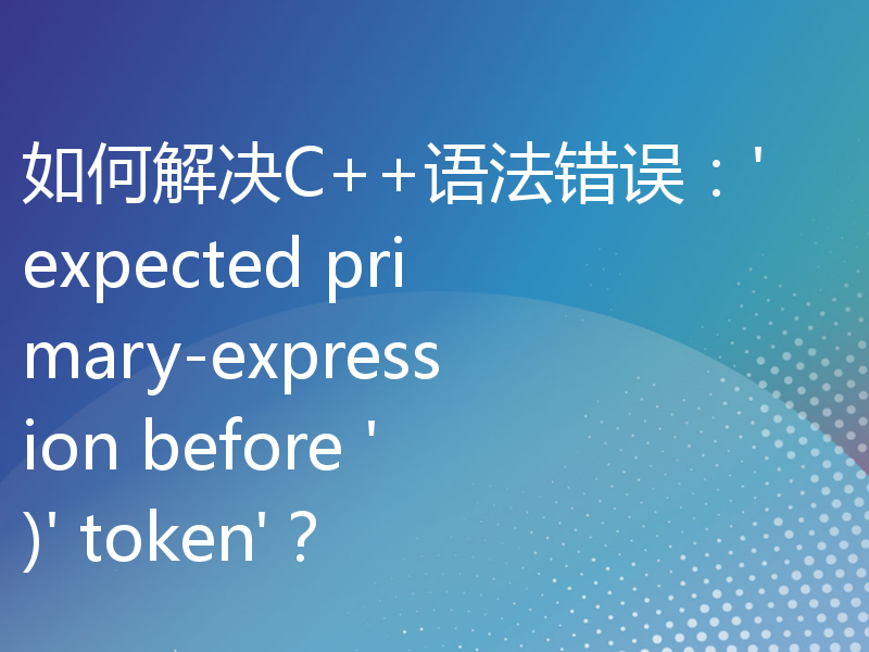 如何解决C++语法错误：'expected primary-expression before ')' token'？