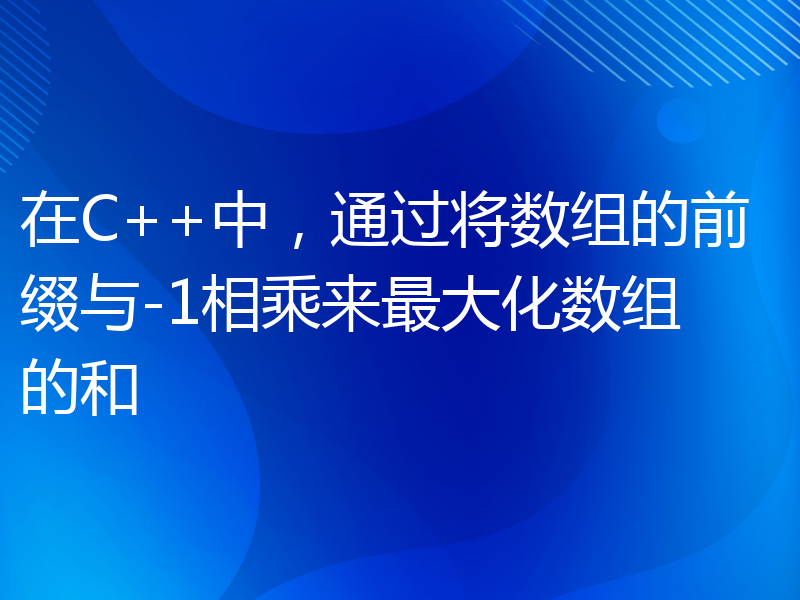 在C++中，通过将数组的前缀与-1相乘来最大化数组的和