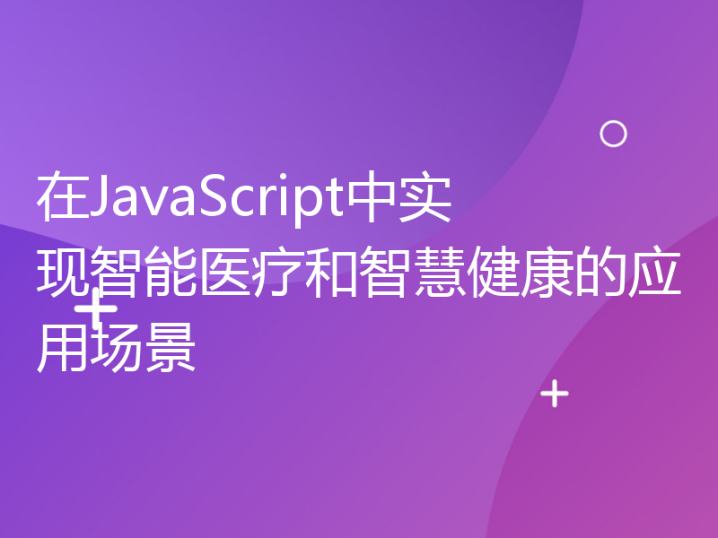 在JavaScript中实现智能医疗和智慧健康的应用场景