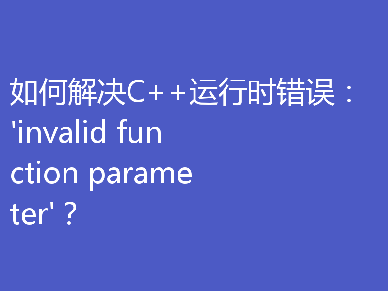 如何解决C++运行时错误：'invalid function parameter'？