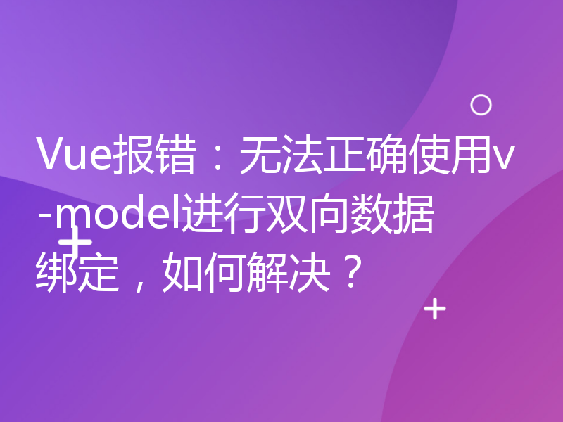 Vue报错：无法正确使用v-model进行双向数据绑定，如何解决？