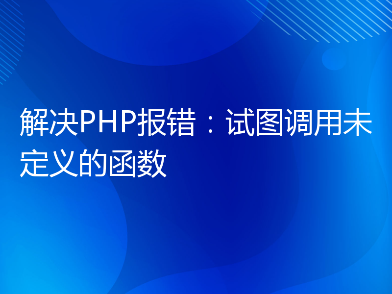 解决PHP报错：试图调用未定义的函数