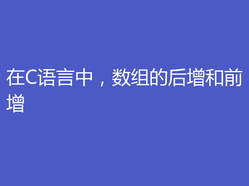 在C语言中，数组的后增和前增