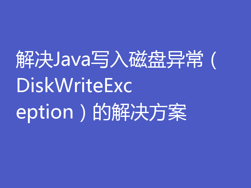 解决Java写入磁盘异常（DiskWriteException）的解决方案