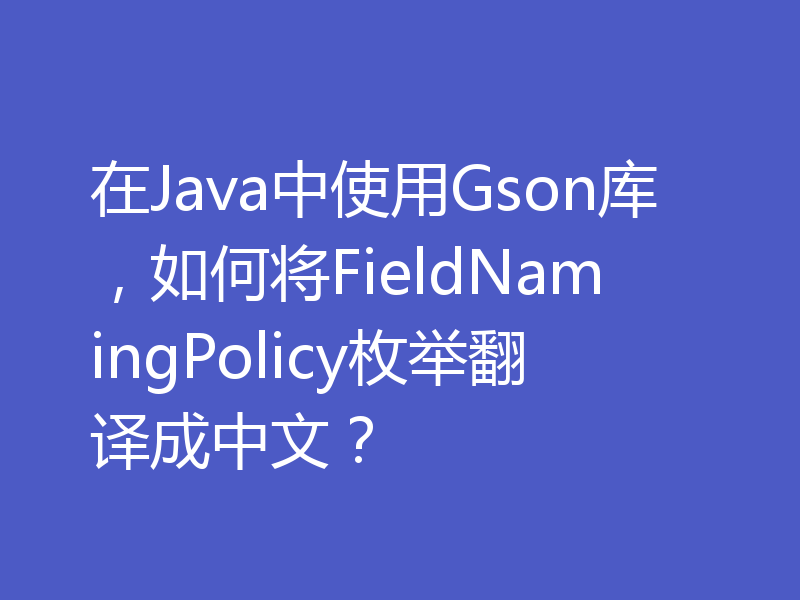 在Java中使用Gson库，如何将FieldNamingPolicy枚举翻译成中文？