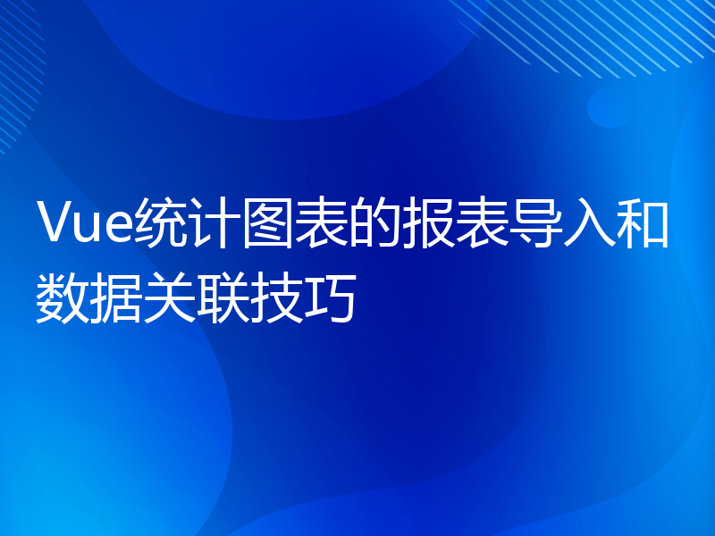 Vue统计图表的报表导入和数据关联技巧