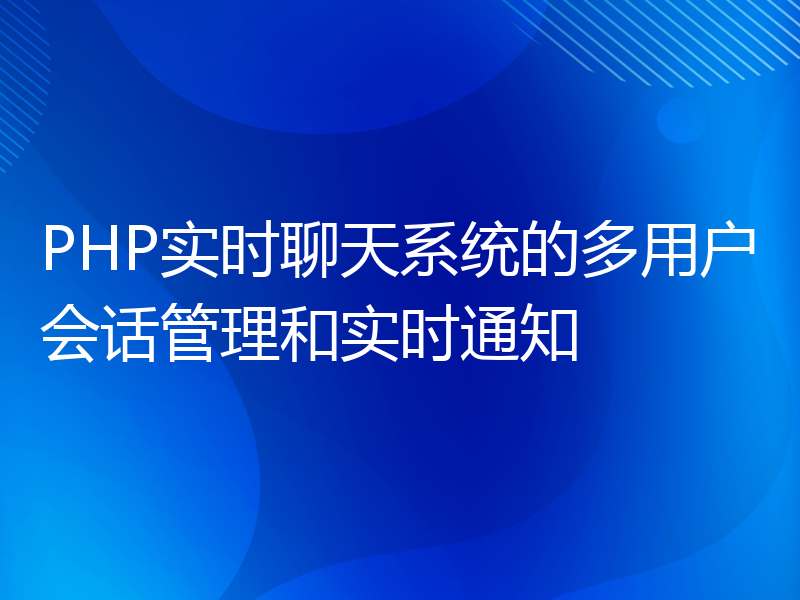 PHP实时聊天系统的多用户会话管理和实时通知